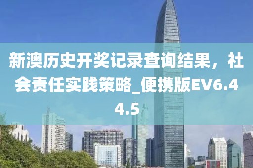 新澳历史开奖记录查询结果，社会责任实践策略_便携版EV6.44.5