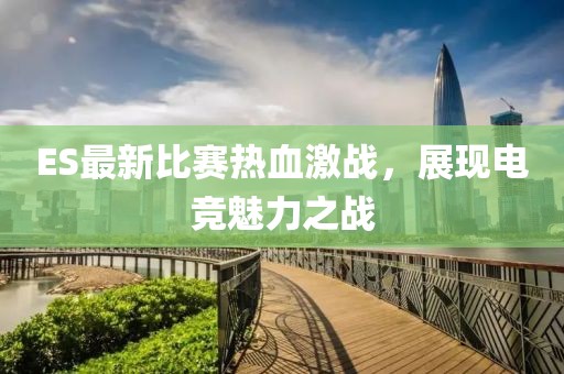 ES最新比赛热血激战，展现电竞魅力之战