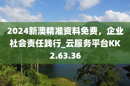 2024新澳精准资料免费，企业社会责任践行_云服务平台KK2.63.36