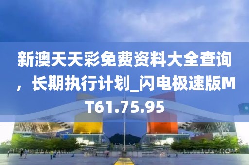 新澳天天彩免费资料大全查询，长期执行计划_闪电极速版MT61.75.95