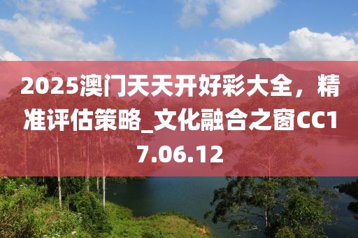 2025澳门天天开好彩大全，精准评估策略_文化融合之窗CC17.06.12