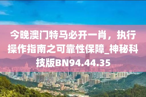 今晚澳门特马必开一肖，执行操作指南之可靠性保障_神秘科技版BN94.44.35