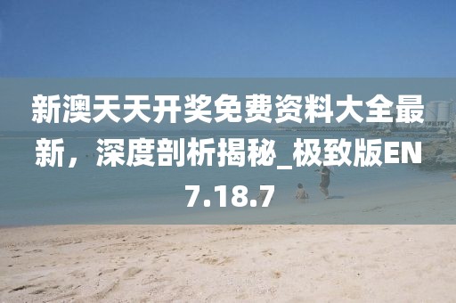 新澳天天开奖免费资料大全最新，深度剖析揭秘_极致版EN7.18.7
