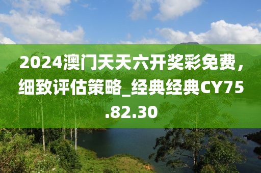 2024澳门天天六开奖彩免费，细致评估策略_经典经典CY75.82.30