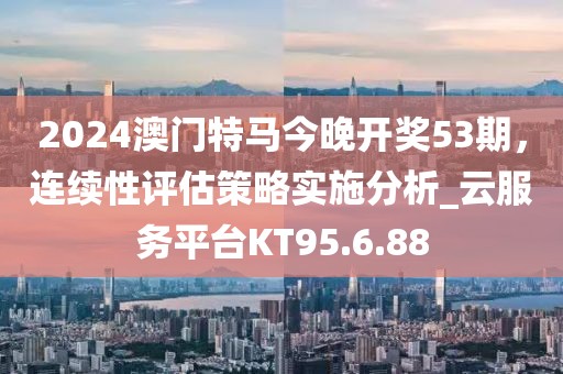 2024澳门特马今晚开奖53期，连续性评估策略实施分析_云服务平台KT95.6.88