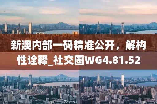 新澳内部一码精准公开，解构性诠释_社交圈WG4.81.52