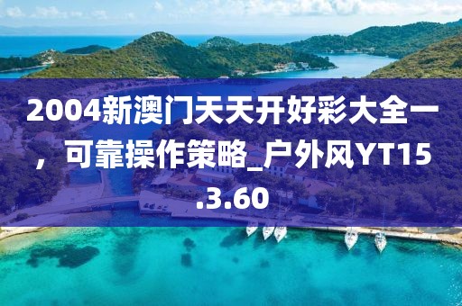2004新澳门天天开好彩大全一，可靠操作策略_户外风YT15.3.60