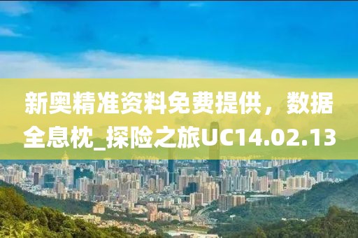新奥精准资料免费提供，数据全息枕_探险之旅UC14.02.13