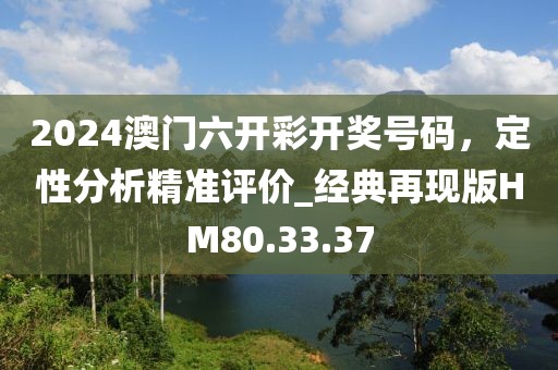2024澳门六开彩开奖号码，定性分析精准评价_经典再现版HM80.33.37