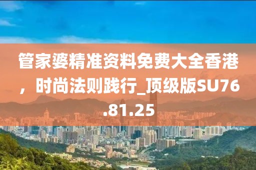 管家婆精准资料免费大全香港，时尚法则践行_顶级版SU76.81.25