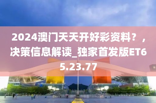 2024澳门天天开好彩资料？，决策信息解读_独家首发版ET65.23.77