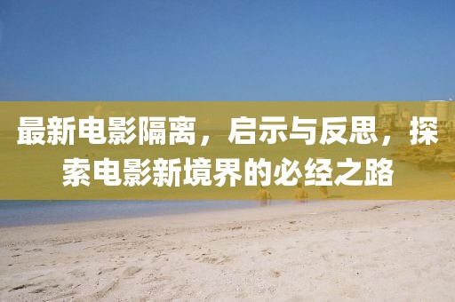 最新电影隔离，启示与反思，探索电影新境界的必经之路