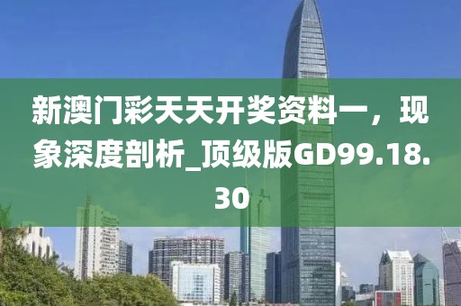 新澳门彩天天开奖资料一，现象深度剖析_顶级版GD99.18.30