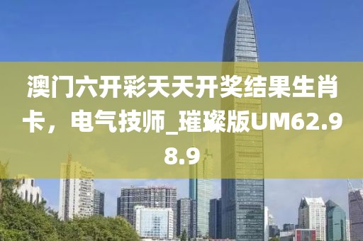 澳门六开彩天天开奖结果生肖卡，电气技师_璀璨版UM62.98.9