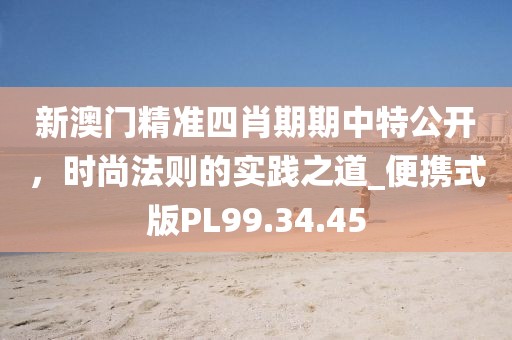 新澳门精准四肖期期中特公开，时尚法则的实践之道_便携式版PL99.34.45