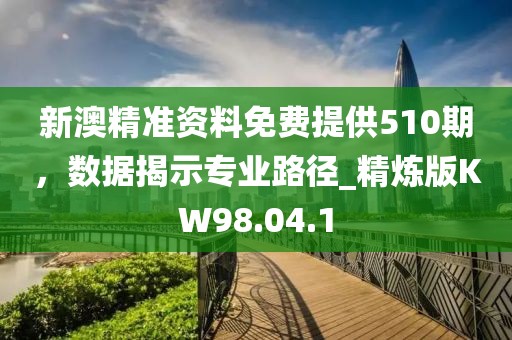 新澳精准资料免费提供510期，数据揭示专业路径_精炼版KW98.04.1