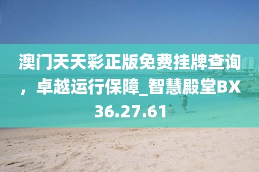 澳门天天彩正版免费挂牌查询，卓越运行保障_智慧殿堂BX36.27.61