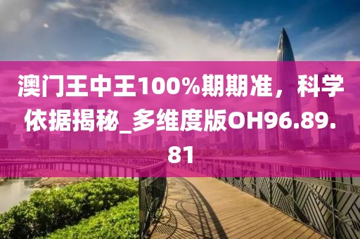 澳门王中王100%期期准，科学依据揭秘_多维度版OH96.89.81