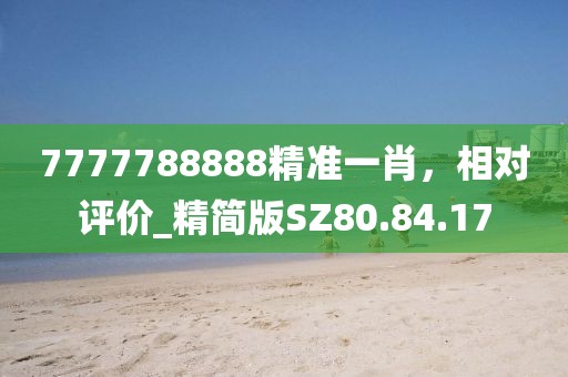 7777788888精准一肖，相对评价_精简版SZ80.84.17