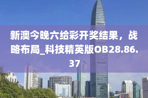 新澳今晚六给彩开奖结果，战略布局_科技精英版OB28.86.37