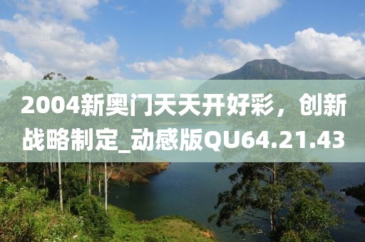 2004新奥门天天开好彩，创新战略制定_动感版QU64.21.43