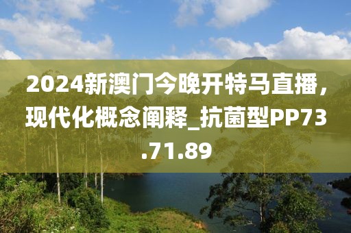 2024新澳门今晚开特马直播，现代化概念阐释_抗菌型PP73.71.89