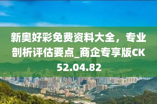 新奥好彩免费资料大全，专业剖析评估要点_商企专享版CK52.04.82