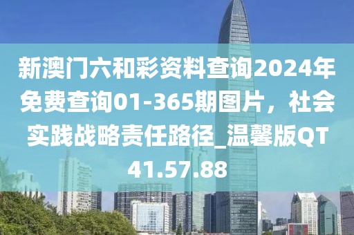 新澳门六和彩资料查询2024年免费查询01-365期图片，社会实践战略责任路径_温馨版QT41.57.88