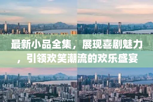 最新小品全集，展现喜剧魅力，引领欢笑潮流的欢乐盛宴