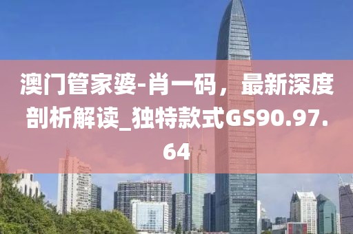 澳门管家婆-肖一码，最新深度剖析解读_独特款式GS90.97.64