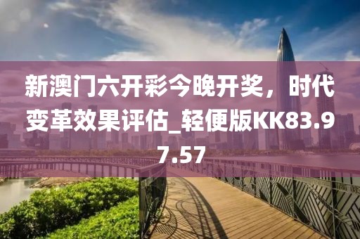 新澳门六开彩今晚开奖，时代变革效果评估_轻便版KK83.97.57