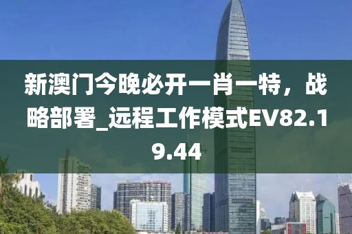 新澳门今晚必开一肖一特，战略部署_远程工作模式EV82.19.44