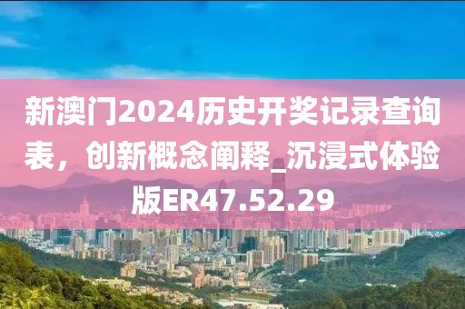 新澳门2024历史开奖记录查询表，创新概念阐释_沉浸式体验版ER47.52.29