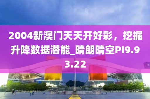 2004新澳门天天开好彩，挖掘升降数据潜能_晴朗晴空PI9.93.22