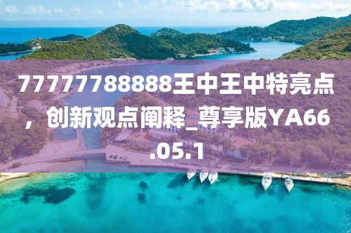 77777788888王中王中特亮点，创新观点阐释_尊享版YA66.05.1