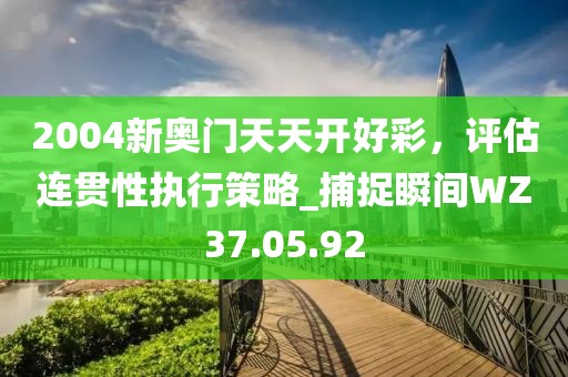 2004新奥门天天开好彩，评估连贯性执行策略_捕捉瞬间WZ37.05.92