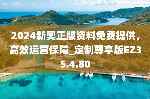2024新奥正版资料免费提供，高效运营保障_定制尊享版EZ35.4.80