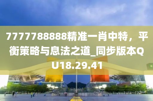 7777788888精准一肖中特，平衡策略与息法之道_同步版本QU18.29.41