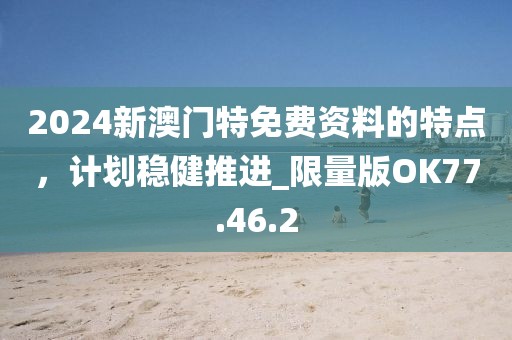 2024新澳门特免费资料的特点，计划稳健推进_限量版OK77.46.2