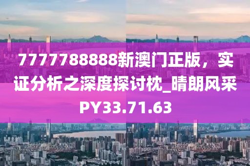 7777788888新澳门正版，实证分析之深度探讨枕_晴朗风采PY33.71.63