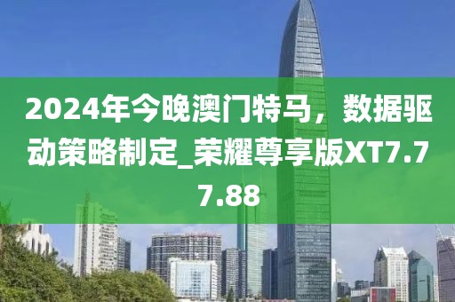 2024年今晚澳门特马，数据驱动策略制定_荣耀尊享版XT7.77.88