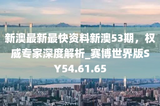 新澳最新最快资料新澳53期，权威专家深度解析_赛博世界版SY54.61.65