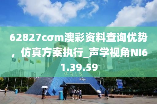 62827cσm澳彩资料查询优势，仿真方案执行_声学视角NI61.39.59