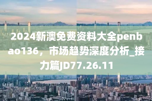 2024新澳免费资料大全penbao136，市场趋势深度分析_接力篇JD77.26.11