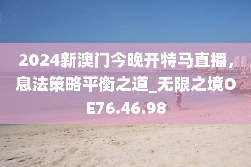 2024新澳门今晚开特马直播，息法策略平衡之道_无限之境OE76.46.98