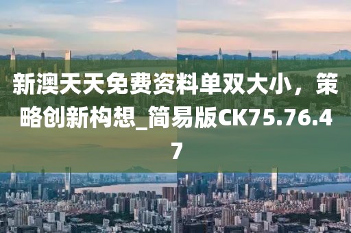 新澳天天免费资料单双大小，策略创新构想_简易版CK75.76.47