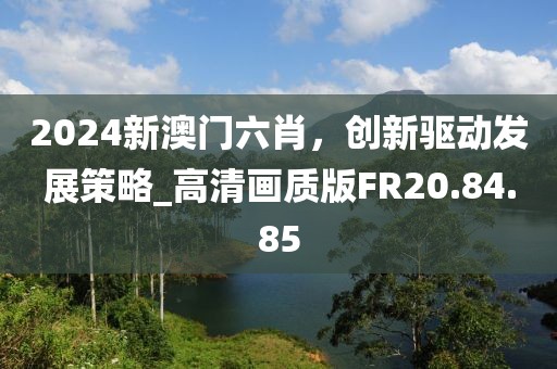 2024新澳门六肖，创新驱动发展策略_高清画质版FR20.84.85
