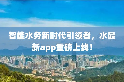 智能水务新时代引领者，水最新app重磅上线！