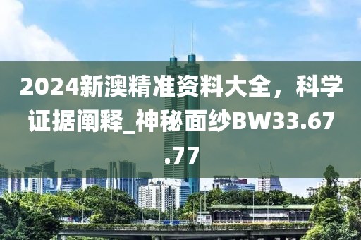 2024新澳精准资料大全，科学证据阐释_神秘面纱BW33.67.77