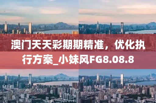 澳门天天彩期期精准，优化执行方案_小妹风FG8.08.8